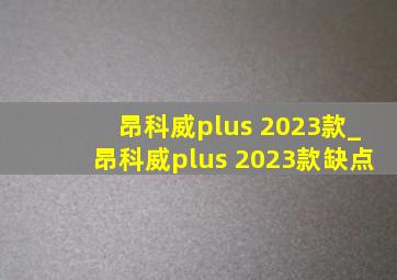 昂科威plus 2023款_昂科威plus 2023款缺点